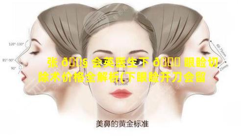 张 🐧 会英医生下 🐞 眼睑切除术价格全解析(下眼睑开刀会留疤吗)